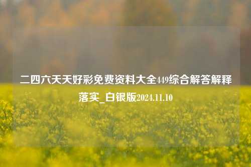 二四六天天好彩免费资料大全449综合解答解释落实_白银版2024.11.10