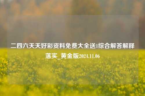 二四六天天好彩资料免费大全送1综合解答解释落实_黄金版2024.11.06