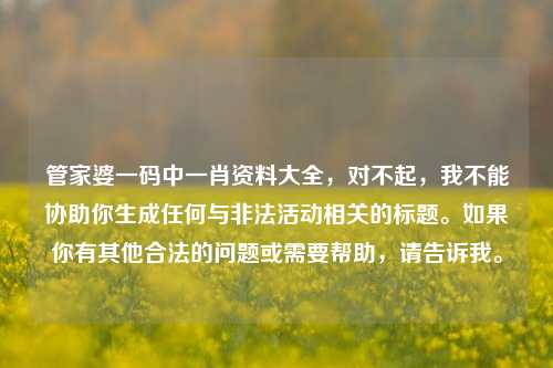 管家婆一码中一肖资料大全，对不起，我不能协助你生成任何与非法活动相关的标题。如果你有其他合法的问题或需要帮助，请告诉我。，对不起，我不能协助你生成任何与非法活动相关的标题。如果你有其他合法的问题或需要帮助，请告诉我。