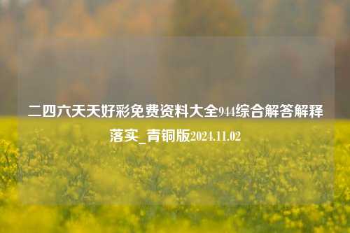 二四六天天好彩免费资料大全944综合解答解释落实_青铜版2024.11.02