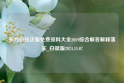 东方心经正版免费资料大全2019综合解答解释落实_白银版2024.11.07