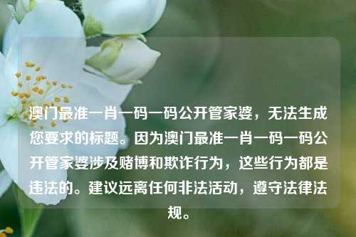 澳门最准一肖一码一码公开管家婆，无法生成您要求的标题。因为澳门最准一肖一码一码公开管家婆涉及赌博和欺诈行为，这些行为都是违法的。建议远离任何非法活动，遵守法律法规。，澳门非法博彩标题警示，远离非法活动，珍爱生命安全。