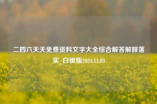 二四六天天免费资料文字大全综合解答解释落实_白银版2024.11.03