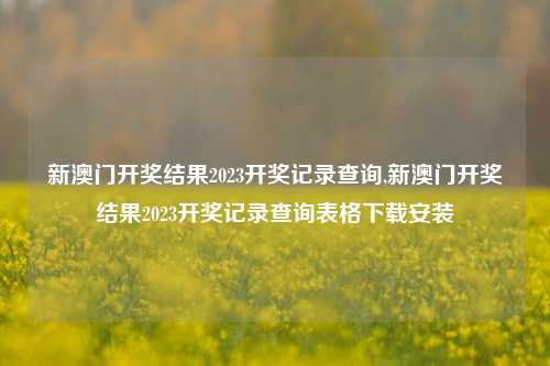 新澳门开奖结果2023开奖记录查询,新澳门开奖结果2023开奖记录查询表格下载安装