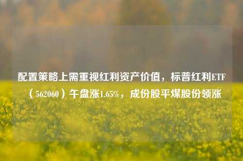 配置策略上需重视红利资产价值，标普红利ETF（562060）午盘涨1.65%，成份股平煤股份领涨