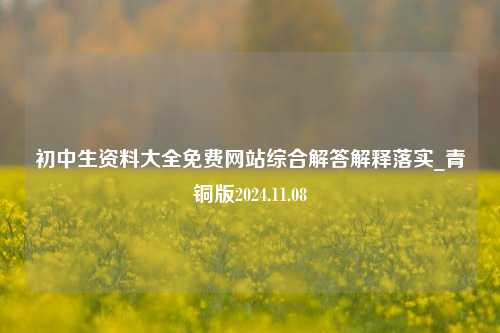 初中生资料大全免费网站综合解答解释落实_青铜版2024.11.08