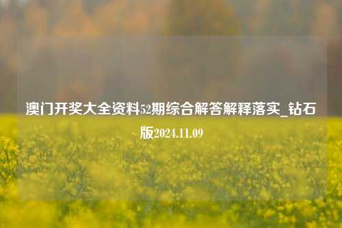 澳门开奖大全资料52期综合解答解释落实_钻石版2024.11.09