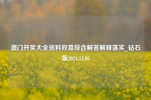 澳门开奖大全资料双喜综合解答解释落实_钻石版2024.11.05