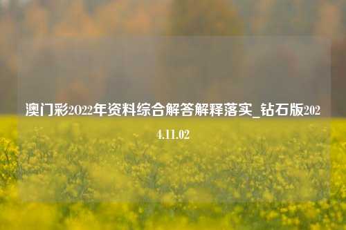 澳门彩2O22年资料综合解答解释落实_钻石版2024.11.02