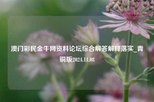 澳门彩民金牛网资料论坛综合解答解释落实_青铜版2024.11.08