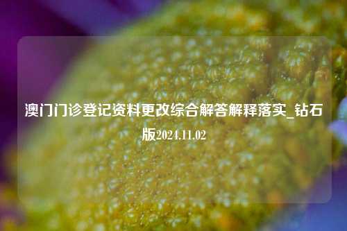 澳门门诊登记资料更改综合解答解释落实_钻石版2024.11.02