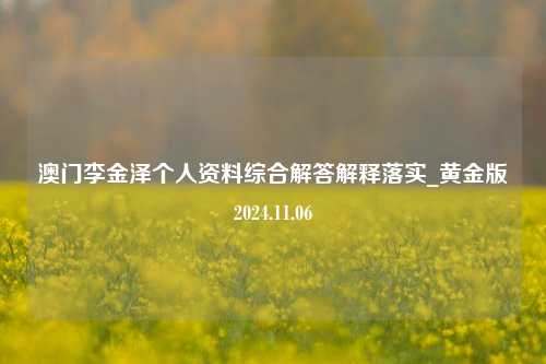 澳门李金泽个人资料综合解答解释落实_黄金版2024.11.06