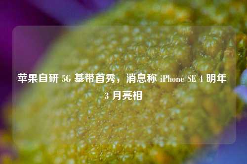 苹果自研 5G 基带首秀，消息称 iPhone SE 4 明年 3 月亮相