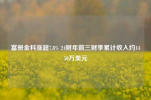 富册金科涨超7.8% 24财年前三财季累计收入约1450万美元