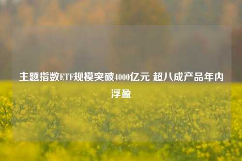 主题指数ETF规模突破4000亿元 超八成产品年内浮盈