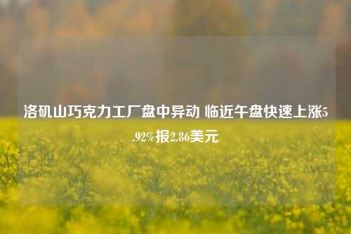 洛矶山巧克力工厂盘中异动 临近午盘快速上涨5.92%报2.86美元