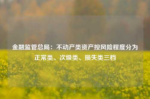 金融监管总局：不动产类资产按风险程度分为正常类、次级类、损失类三档